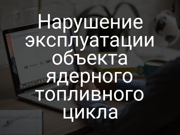 Нарушение эксплуатации объекта ядерного топливного цикла