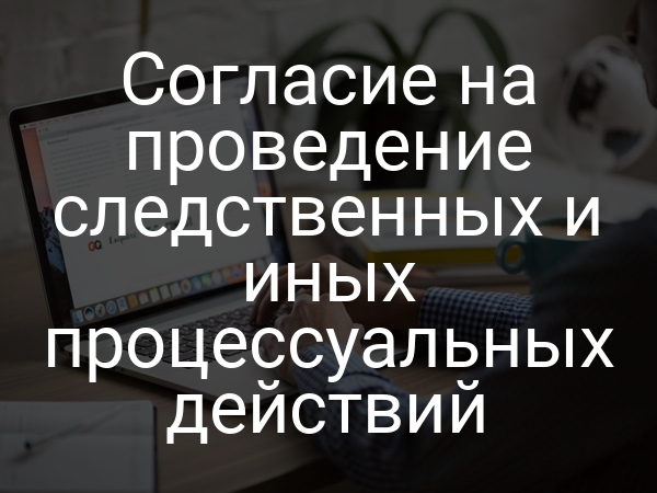 Согласие на проведение следственных и иных процессуальных действий