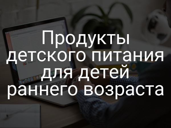 Продукты детского питания для детей раннего возраста