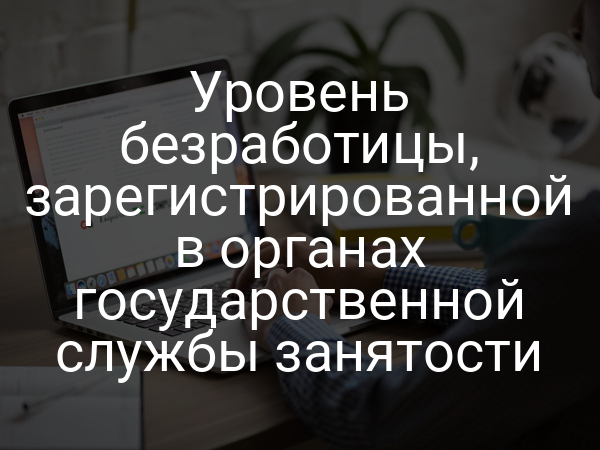 Уровень безработицы, зарегистрированной в органах государственной службы занятости