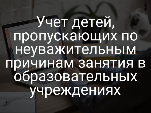 Учет детей, пропускающих по неуважительным причинам занятия в образовательных учреждениях