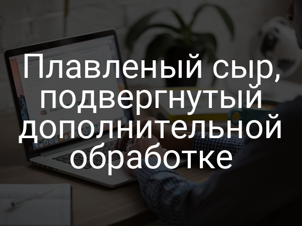 Плавленый сыр, подвергнутый дополнительной обработке