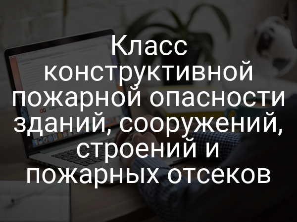 Класс конструктивной пожарной опасности зданий, сооружений, строений и пожарных отсеков