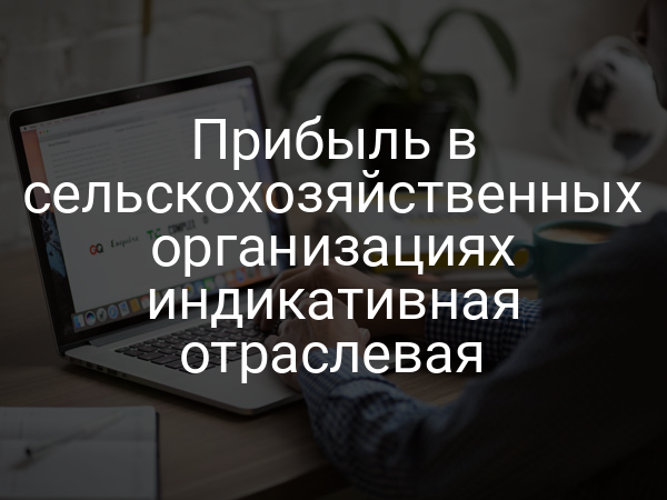 Прибыль в сельскохозяйственных организациях индикативная отраслевая