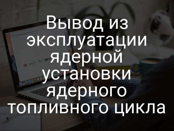 Вывод из эксплуатации ядерной установки ядерного топливного цикла