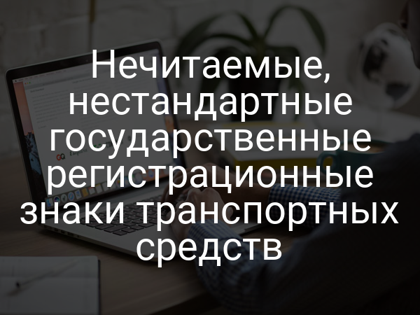Нечитаемые, нестандартные государственные регистрационные знаки транспортных средств