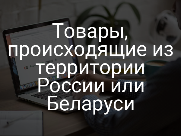Товары, происходящие из территории России или Беларуси