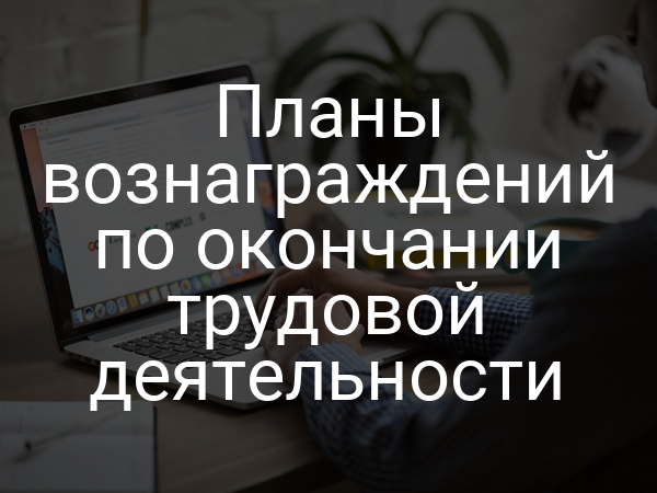 Планы вознаграждений по окончании трудовой деятельности
