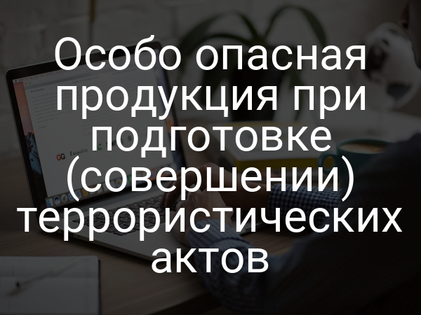Особо опасная продукция при подготовке (совершении) террористических актов