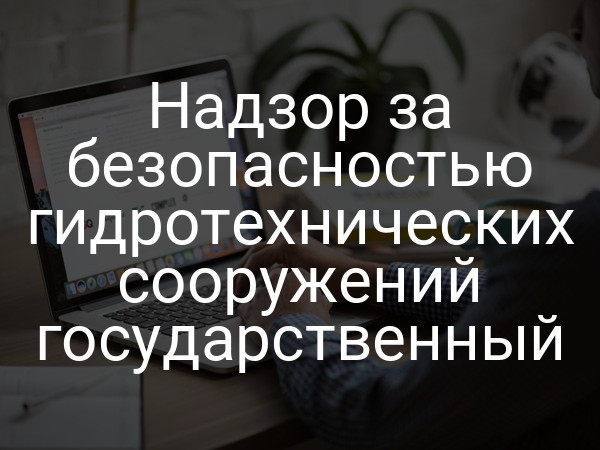 Надзор за безопасностью гидротехнических сооружений государственный