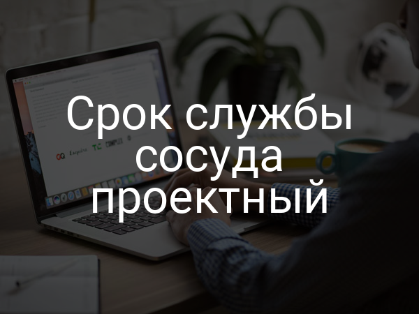 Срок службы сосуда проектный