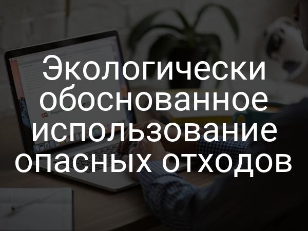 Экологически обоснованное использование опасных отходов