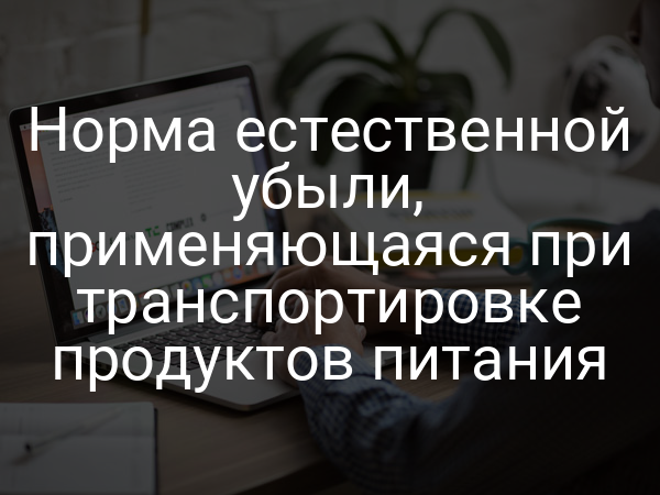 Норма естественной убыли, применяющаяся при транспортировке продуктов питания