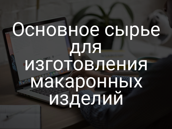 Основное сырье для изготовления макаронных изделий