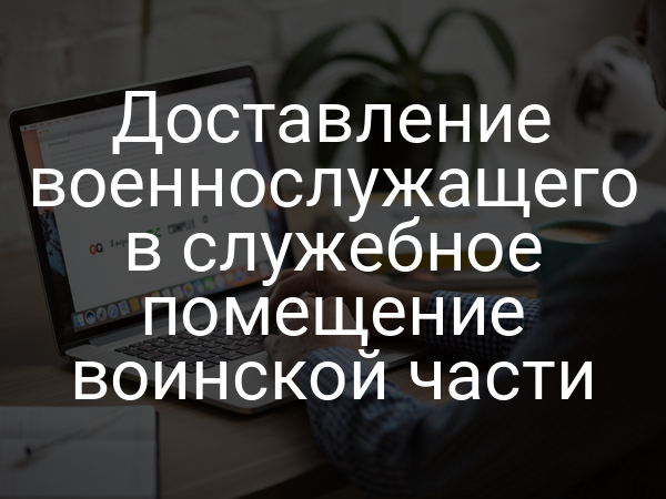 Доставление военнослужащего в служебное помещение воинской части