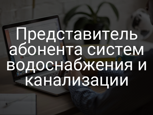 Представитель абонента систем водоснабжения и канализации