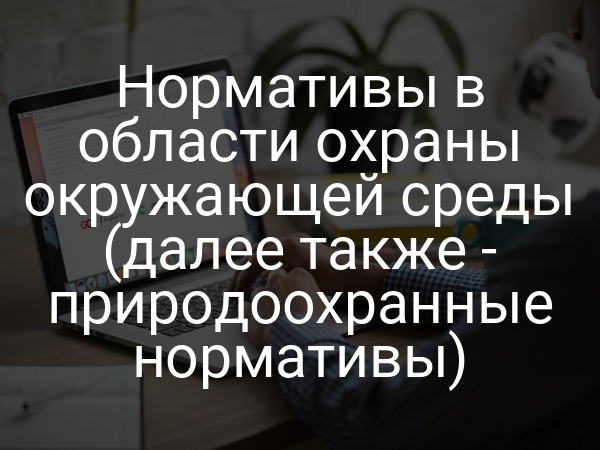 Нормативы в области охраны окружающей среды (далее также - природоохранные нормативы)