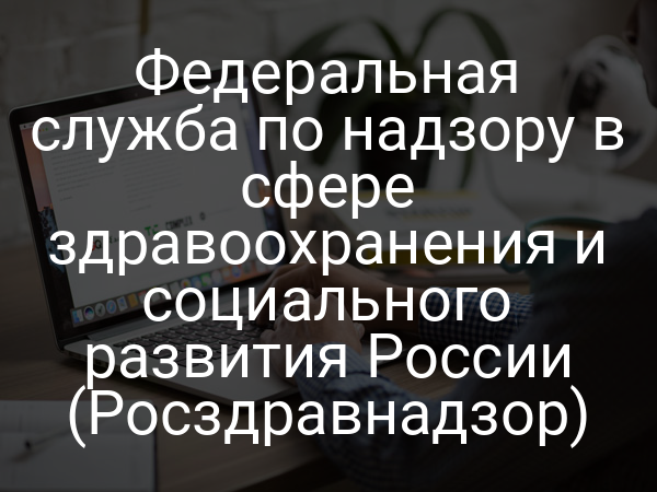 Федеральная служба по надзору в сфере здравоохранения и социального развития России (Росздравнадзор)
