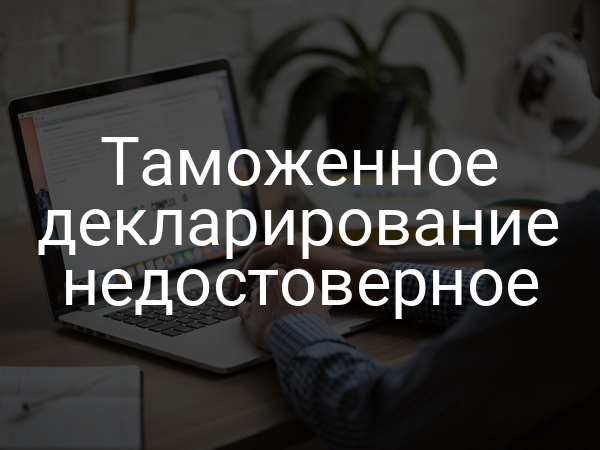Таможенное декларирование недостоверное