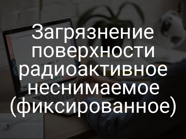 Загрязнение поверхности радиоактивное неснимаемое (фиксированное)