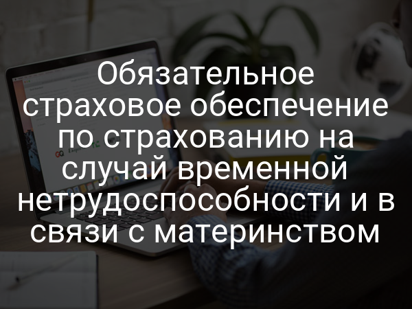 Обязательное страховое обеспечение по страхованию на случай временной нетрудоспособности и в связи с материнством