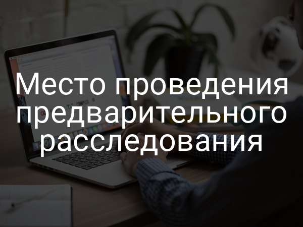 Место проведения предварительного расследования