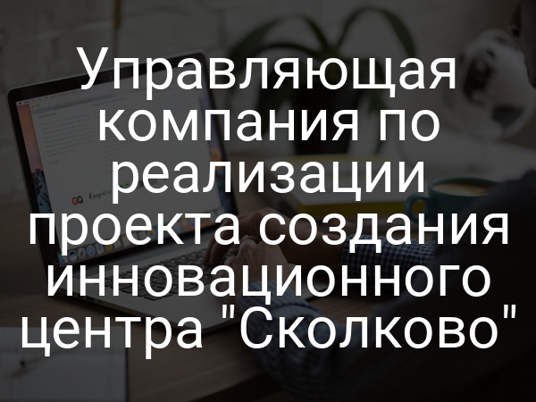 Управляющая компания по реализации проекта создания инновационного центра "Сколково"