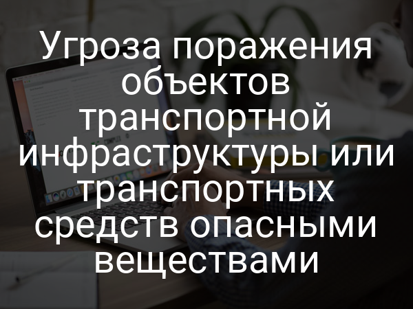 Угроза поражения объектов транспортной инфраструктуры или транспортных средств опасными веществами