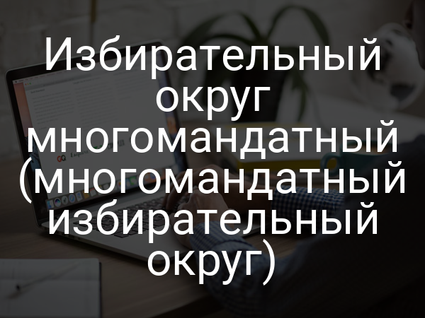 Избирательный округ многомандатный (многомандатный избирательный округ)