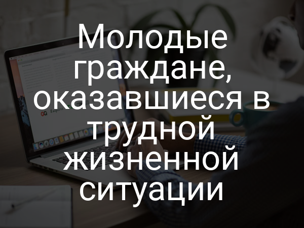 Молодые граждане, оказавшиеся в трудной жизненной ситуации