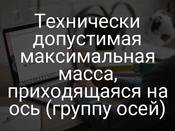 Технически допустимая максимальная масса, приходящаяся на ось (группу осей)