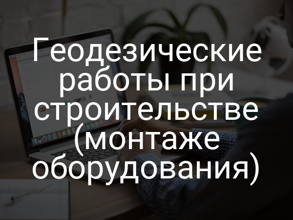Геодезические работы при строительстве (монтаже оборудования)