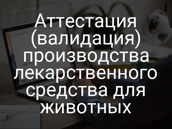 Аттестация (валидация) производства лекарственного средства для животных