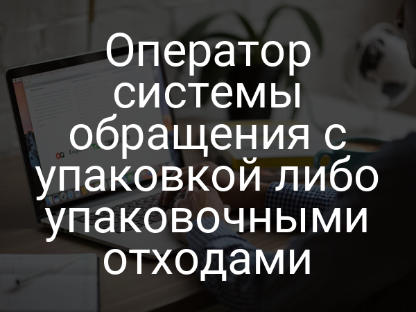 Оператор системы обращения с упаковкой либо упаковочными отходами