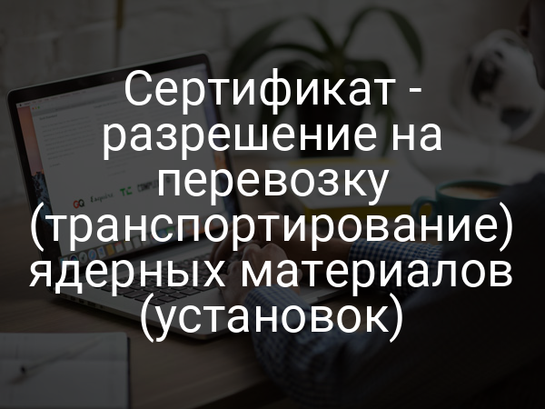 Сертификат - разрешение на перевозку (транспортирование) ядерных материалов (установок)