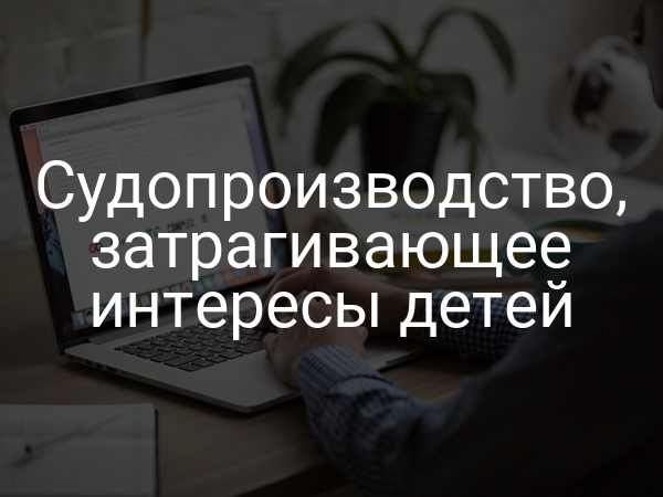 Судопроизводство, затрагивающее интересы детей