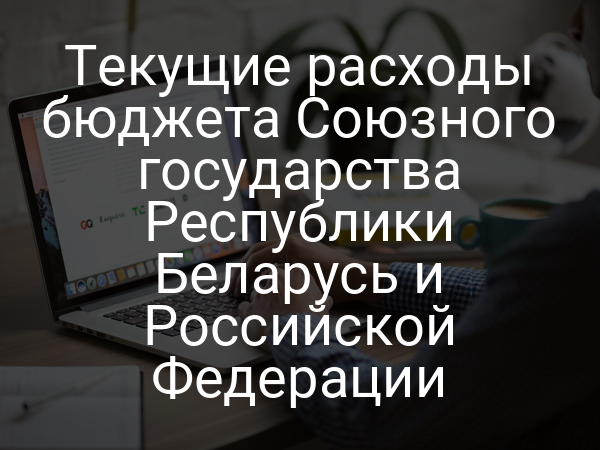 Текущие расходы бюджета Союзного государства Республики Беларусь и Российской Федерации