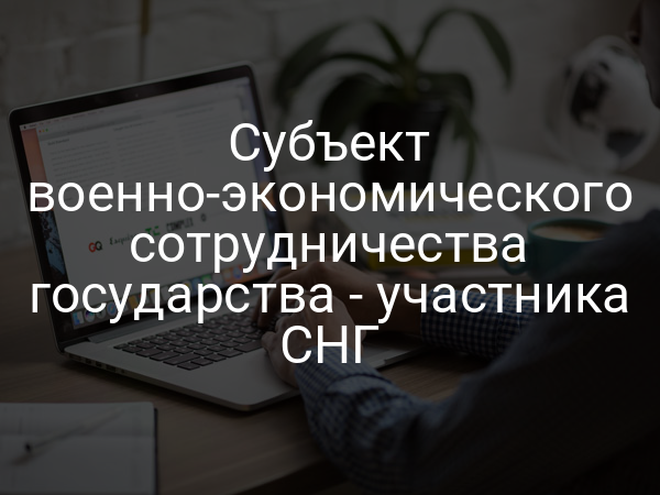 Субъект военно-экономического сотрудничества государства - участника СНГ