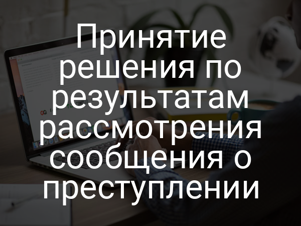 Принятие решения по результатам рассмотрения сообщения о преступлении