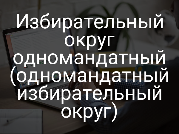 Избирательный округ одномандатный (одномандатный избирательный округ)