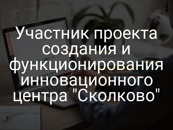 Участник проекта создания и функционирования инновационного центра "Сколково"