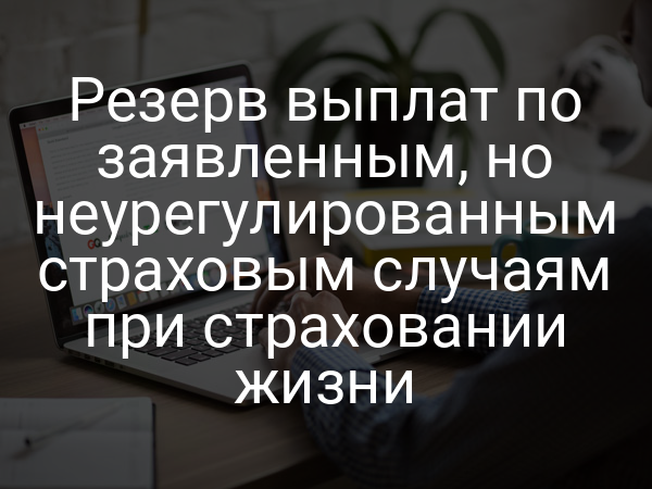 Резерв выплат по заявленным, но неурегулированным страховым случаям при страховании жизни