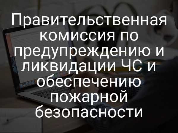 Правительственная комиссия по предупреждению и ликвидации ЧС и обеспечению пожарной безопасности