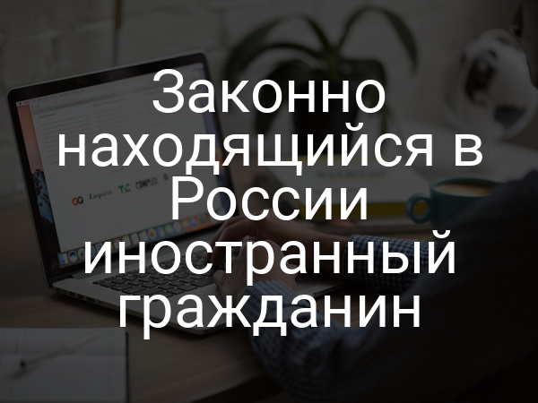 Законно находящийся в России иностранный гражданин