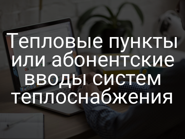 Тепловые пункты или абонентские вводы систем теплоснабжения