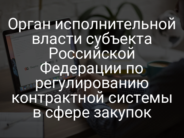 Орган исполнительной власти субъекта Российской Федерации по регулированию контрактной системы в сфере закупок