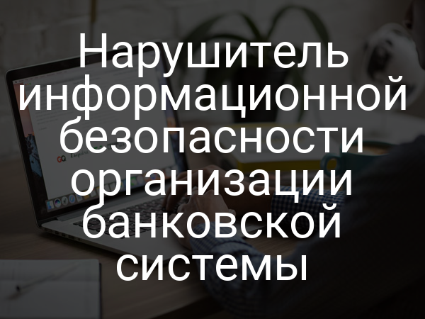 Нарушитель информационной безопасности организации банковской системы