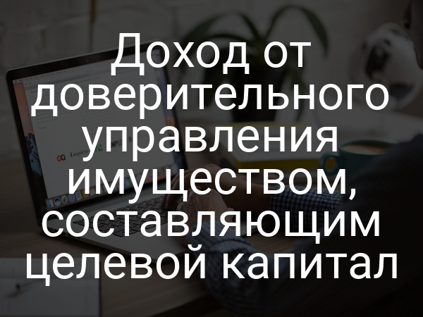 Доход от доверительного управления имуществом, составляющим целевой капитал