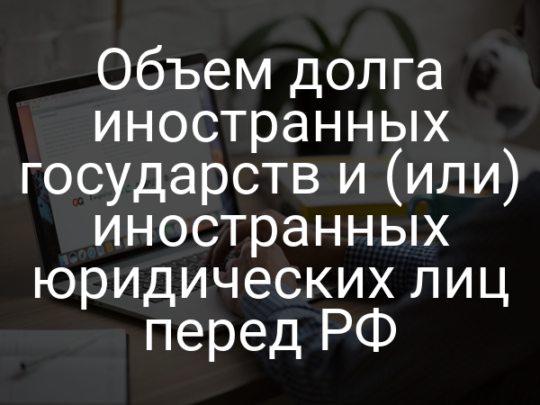Объем долга иностранных государств и (или) иностранных юридических лиц перед РФ