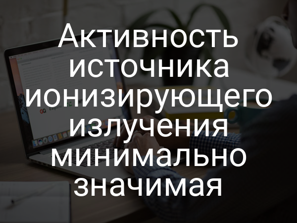 Активность источника ионизирующего излучения минимально значимая